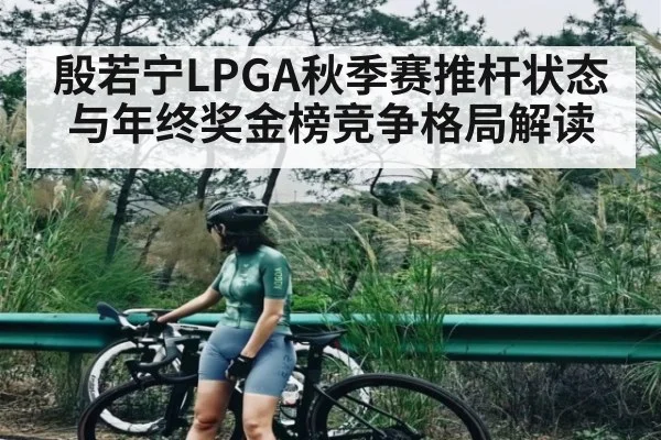 殷若宁LPGA秋季赛推杆状态与年终奖金榜竞争格局解读