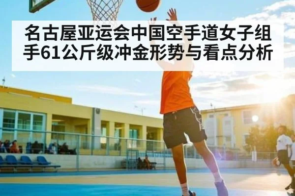 名古屋亚运会中国空手道女子组手61公斤级冲金形势与看点分析