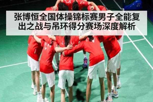 张博恒全国体操锦标赛男子全能复出之战与吊环得分赛场深度解析